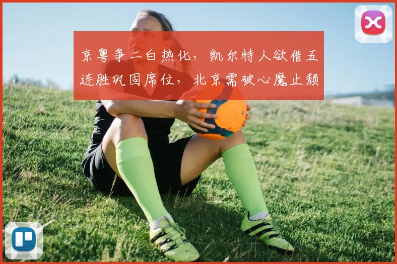 京粤争二白热化，凯尔特人欲借五连胜巩固席位，北京需破心魔止颓