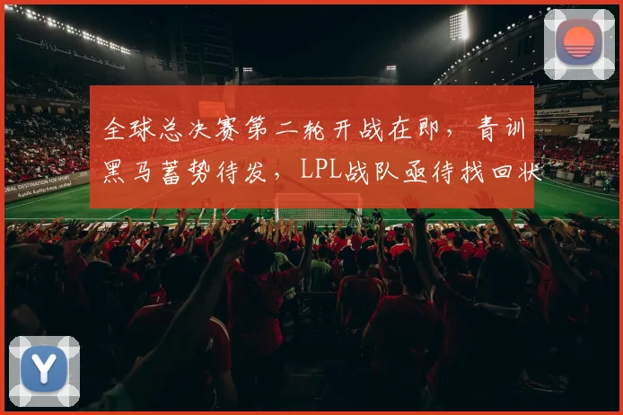 全球总决赛第二轮开战在即，青训黑马蓄势待发，LPL战队亟待找回状态