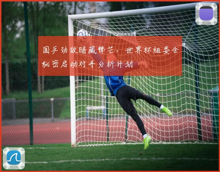 国乒劲敌暗藏锋芒，世界杯组委会秘密启动对手分析计划