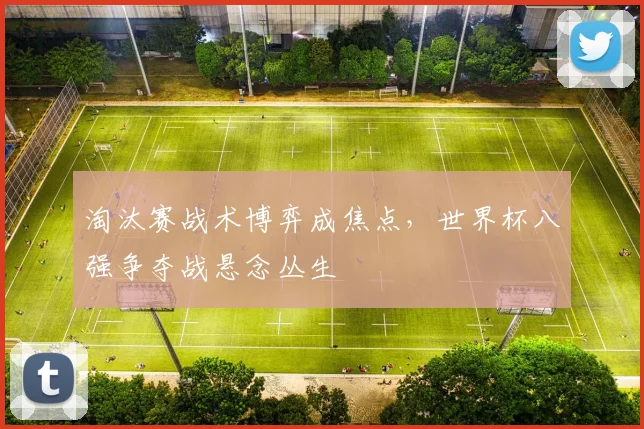 淘汰赛战术博弈成焦点，世界杯八强争夺战悬念丛生
