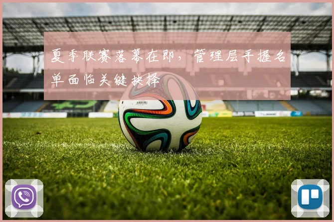 夏季联赛落幕在即，管理层手握名单面临关键抉择