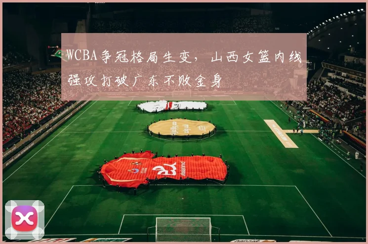 WCBA争冠格局生变，山西女篮内线强攻打破广东不败金身