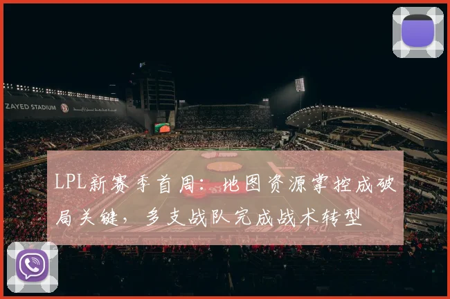 LPL新赛季首周：地图资源掌控成破局关键，多支战队完成战术转型