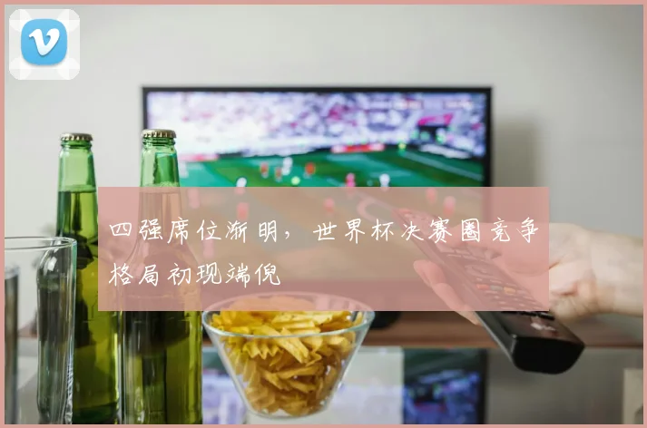 四强席位渐明，世界杯决赛圈竞争格局初现端倪