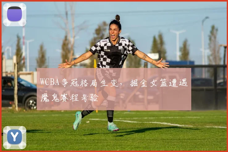WCBA争冠格局生变，掘金女篮遭遇魔鬼赛程考验