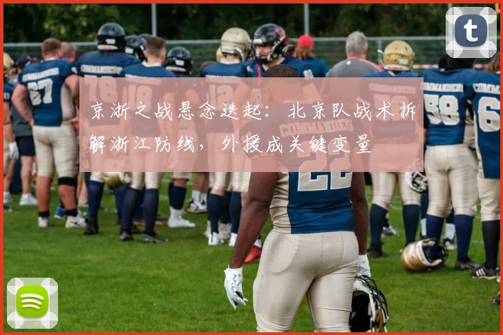 京浙之战悬念迭起：北京队战术拆解浙江防线，外援成关键变量