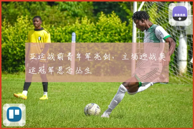 亚运战前青年军亮剑，主场迎战奥运冠军悬念丛生