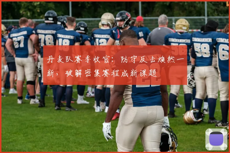 丹麦队赛季收官：防守反击焕然一新，破解密集赛程成新课题