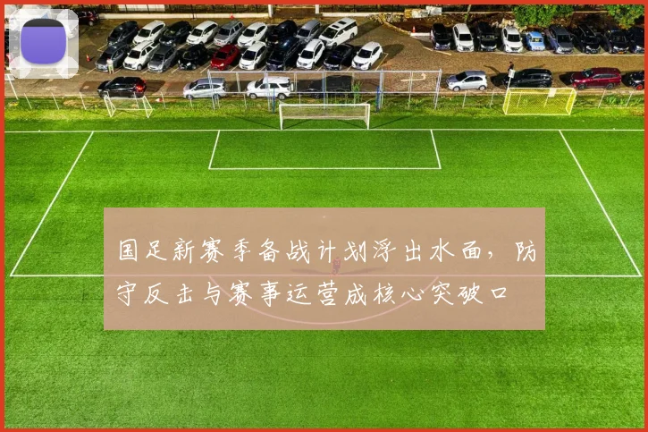 国足新赛季备战计划浮出水面,防守反击与赛事运营成核心突破口