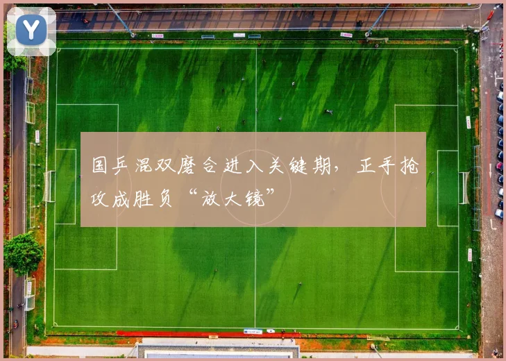 国乒混双磨合进入关键期，正手抢攻成胜负“放大镜”