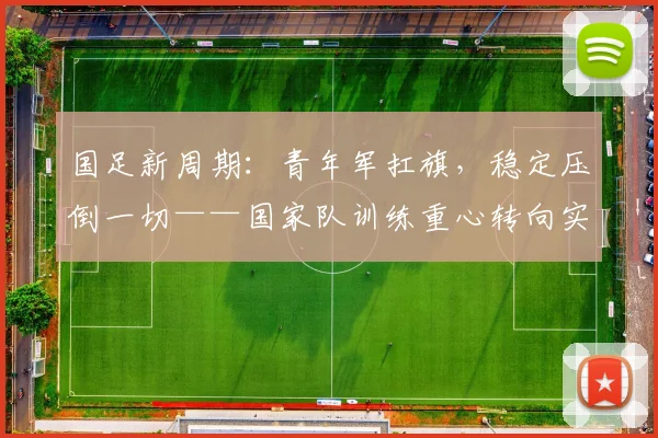 国足新周期：青年军扛旗，稳定压倒一切——国家队训练重心转向实战磨合