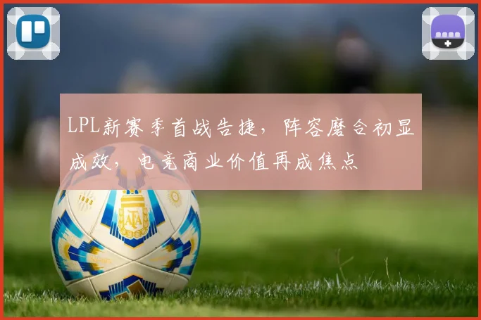 LPL新赛季首战告捷，阵容磨合初显成效，电竞商业价值再成焦点
