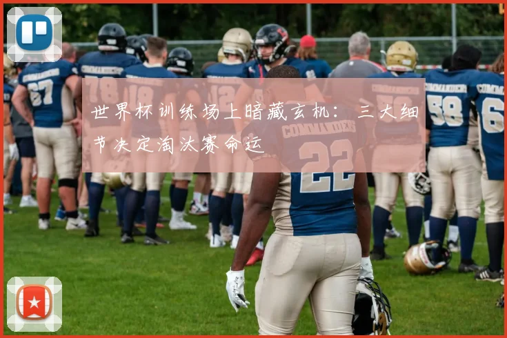 世界杯训练场上暗藏玄机：三大细节决定淘汰赛命运