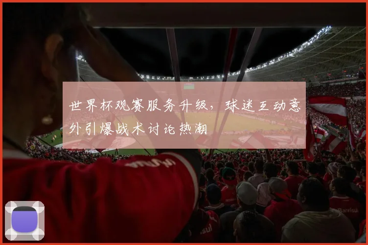 世界杯观赛服务升级，球迷互动意外引爆战术讨论热潮