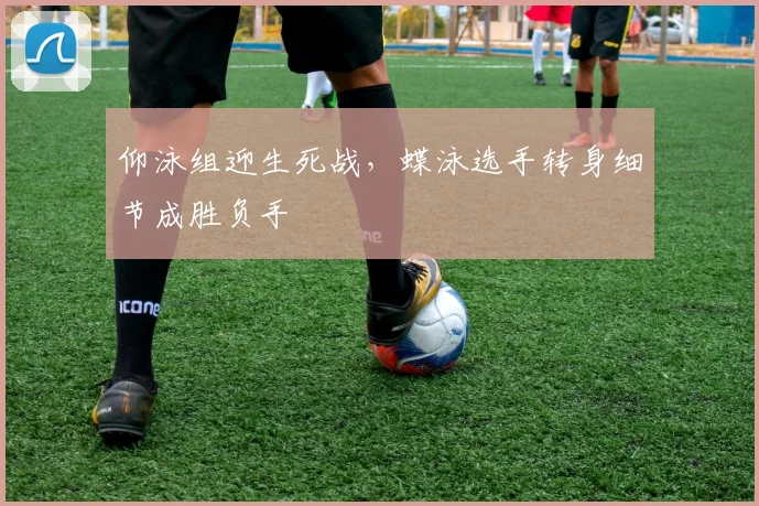 仰泳组迎生死战，蝶泳选手转身细节成胜负手