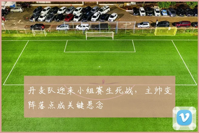 丹麦队迎来小组赛生死战，主帅变阵落点成关键悬念