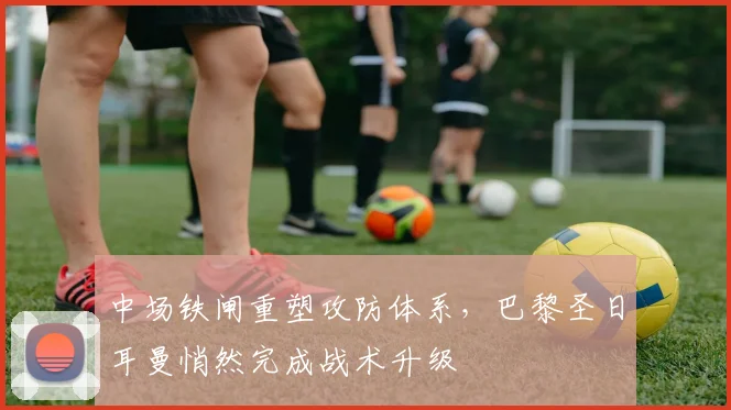 中场铁闸重塑攻防体系，巴黎圣日耳曼悄然完成战术升级