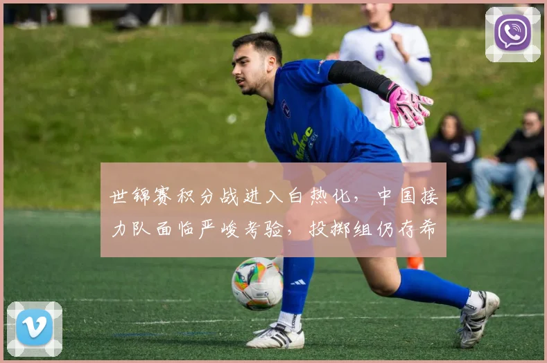 世锦赛积分战进入白热化，中国接力队面临严峻考验，投掷组仍存希望