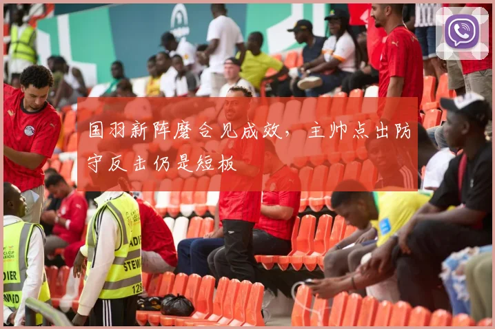 国羽新阵磨合见成效，主帅点出防守反击仍是短板