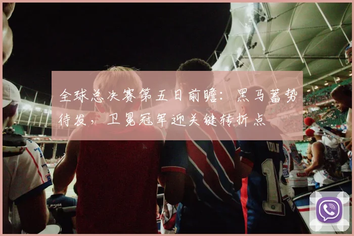 全球总决赛第五日前瞻：黑马蓄势待发，卫冕冠军迎关键转折点