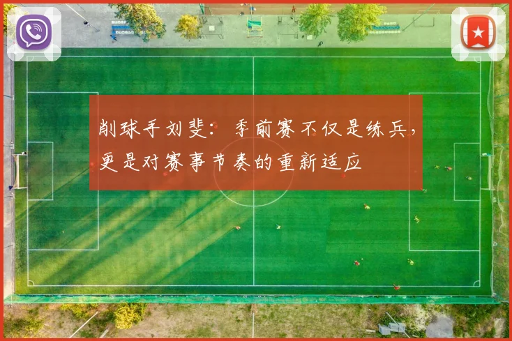 削球手刘斐：季前赛不仅是练兵，更是对赛事节奏的重新适应