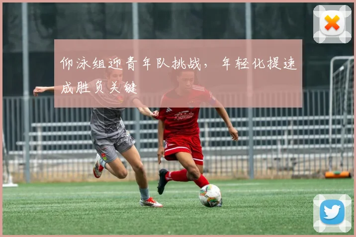 仰泳组迎青年队挑战，年轻化提速成胜负关键