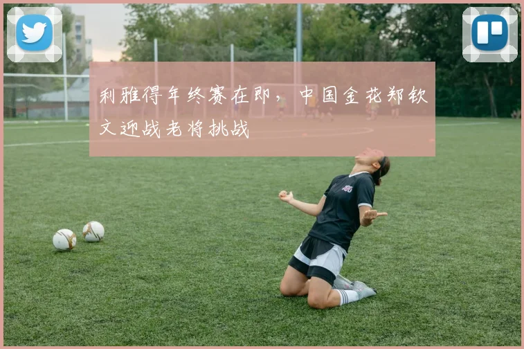 利雅得年终赛在即，中国金花郑钦文迎战老将挑战