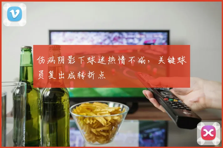 伤病阴影下球迷热情不减，关键球员复出成转折点